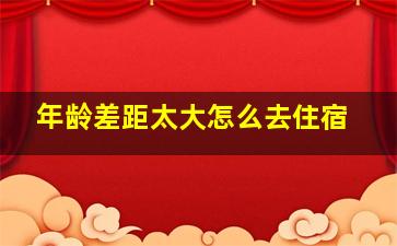 年龄差距太大怎么去住宿