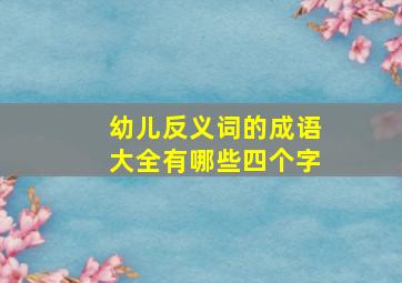 幼儿反义词的成语大全有哪些四个字