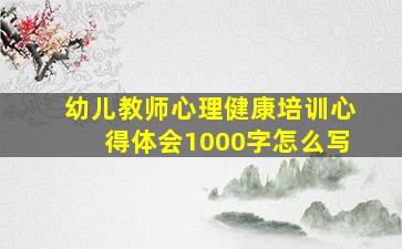 幼儿教师心理健康培训心得体会1000字怎么写