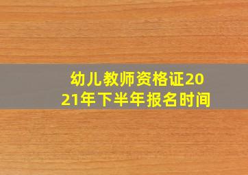 幼儿教师资格证2021年下半年报名时间