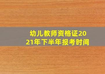 幼儿教师资格证2021年下半年报考时间