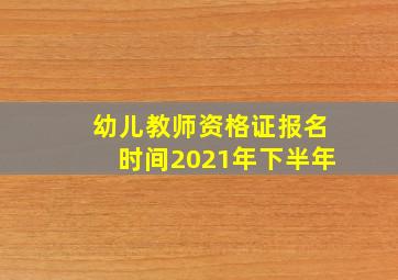 幼儿教师资格证报名时间2021年下半年