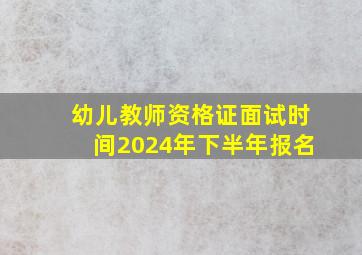 幼儿教师资格证面试时间2024年下半年报名