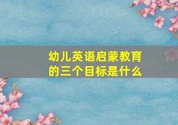 幼儿英语启蒙教育的三个目标是什么