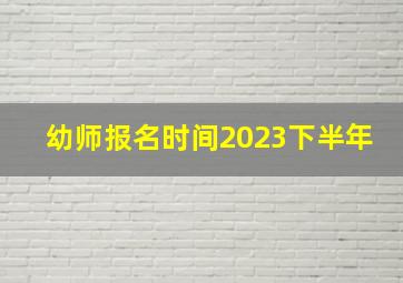 幼师报名时间2023下半年