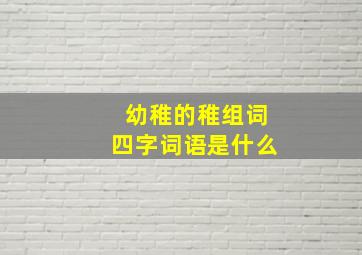 幼稚的稚组词四字词语是什么