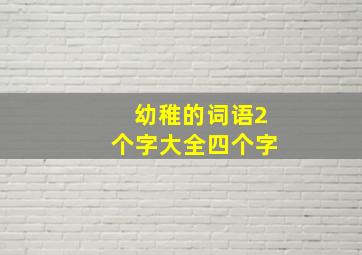 幼稚的词语2个字大全四个字