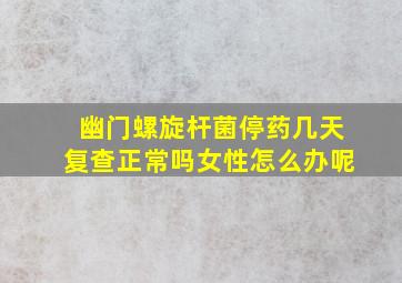 幽门螺旋杆菌停药几天复查正常吗女性怎么办呢