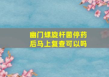 幽门螺旋杆菌停药后马上复查可以吗