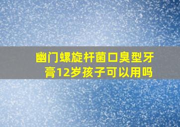 幽门螺旋杆菌口臭型牙膏12岁孩子可以用吗