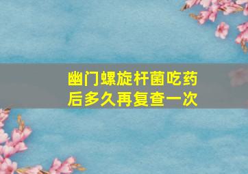 幽门螺旋杆菌吃药后多久再复查一次