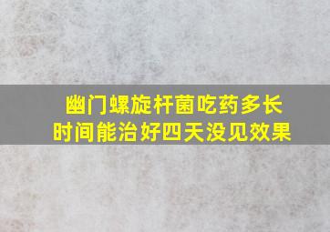 幽门螺旋杆菌吃药多长时间能治好四天没见效果