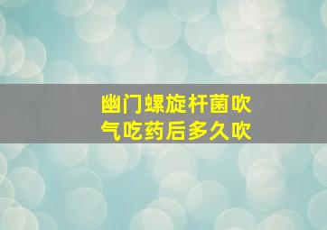 幽门螺旋杆菌吹气吃药后多久吹