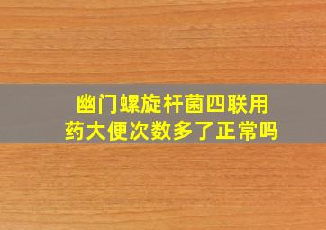 幽门螺旋杆菌四联用药大便次数多了正常吗