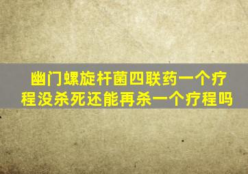 幽门螺旋杆菌四联药一个疗程没杀死还能再杀一个疗程吗