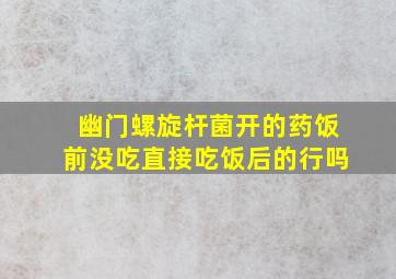 幽门螺旋杆菌开的药饭前没吃直接吃饭后的行吗