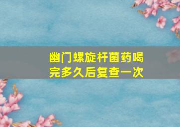 幽门螺旋杆菌药喝完多久后复查一次