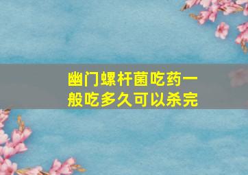 幽门螺杆菌吃药一般吃多久可以杀完