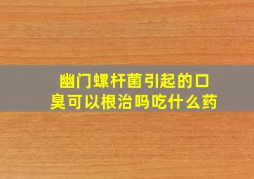 幽门螺杆菌引起的口臭可以根治吗吃什么药