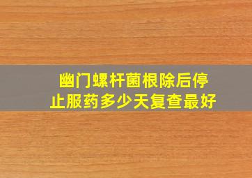 幽门螺杆菌根除后停止服药多少天复查最好