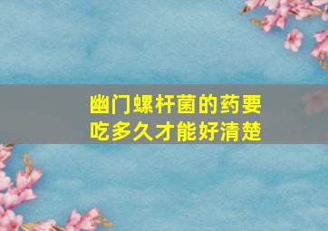 幽门螺杆菌的药要吃多久才能好清楚