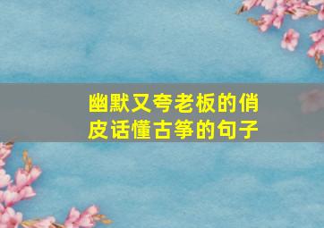 幽默又夸老板的俏皮话懂古筝的句子