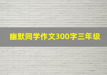 幽默同学作文300字三年级