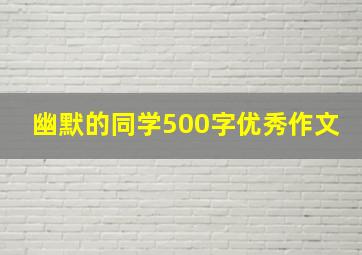 幽默的同学500字优秀作文