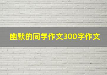 幽默的同学作文300字作文