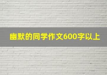 幽默的同学作文600字以上