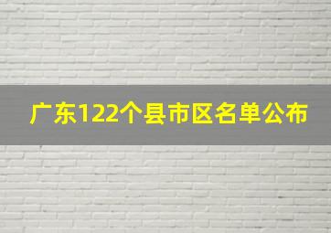 广东122个县市区名单公布