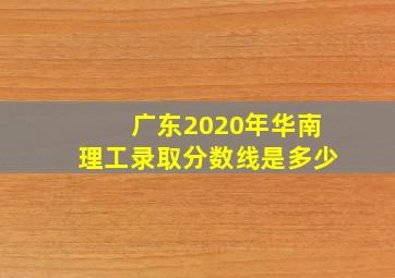 广东2020年华南理工录取分数线是多少