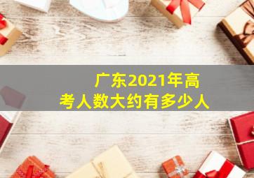 广东2021年高考人数大约有多少人