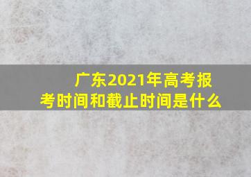 广东2021年高考报考时间和截止时间是什么