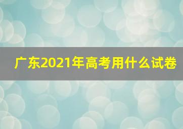 广东2021年高考用什么试卷