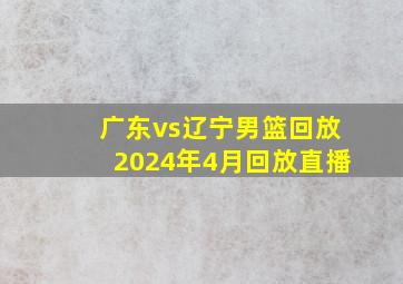 广东vs辽宁男篮回放2024年4月回放直播