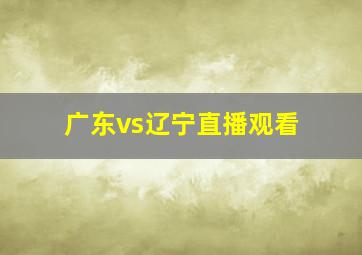 广东vs辽宁直播观看