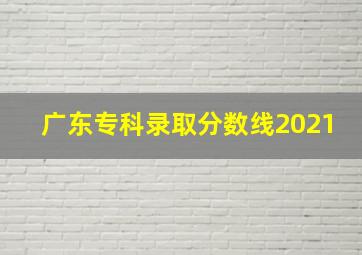 广东专科录取分数线2021