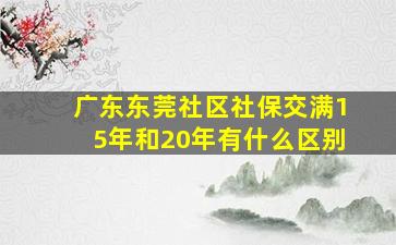 广东东莞社区社保交满15年和20年有什么区别