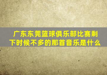 广东东莞篮球俱乐部比赛剩下时候不多的那首音乐是什么