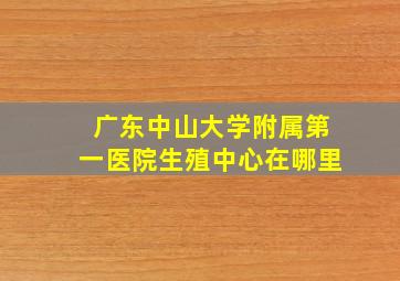 广东中山大学附属第一医院生殖中心在哪里