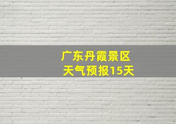 广东丹霞景区天气预报15天