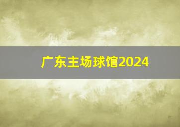 广东主场球馆2024