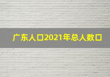 广东人口2021年总人数口