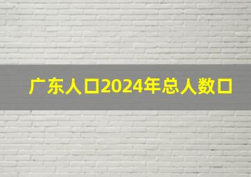 广东人口2024年总人数口