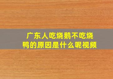 广东人吃烧鹅不吃烧鸭的原因是什么呢视频