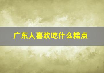 广东人喜欢吃什么糕点