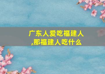 广东人爱吃福建人,那福建人吃什么