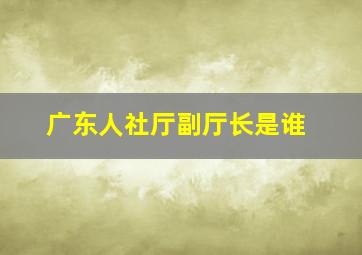 广东人社厅副厅长是谁