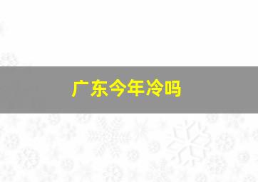 广东今年冷吗